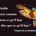 La véritable éloquence consiste à dire tout ce qu’il faut et à ne dire que ce qu’il faut. (La Rochefoucault)
